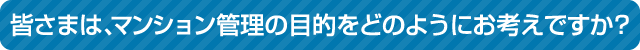 皆さまは、マンション管理の目的をどのようにお考えですか？