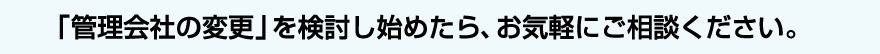 「管理会社の変更」を検討し始めたら、お気軽にご相談ください。